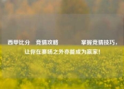 西甲比分⚽竞猜攻略🏀掌握竞猜技巧，让你在赛场之外亦能成为赢家！