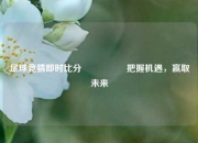 足球竞猜即时比分⚽🏀把握机遇，赢取未来