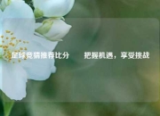 足球竞猜推荐比分⚽⚽把握机遇，享受挑战
