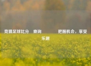 竞猜足球比分⚽查询🏀把握机会，享受乐趣