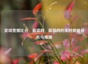 足球竞猜比分⚽新浪网⚽新浪网的实时数据分析与预测