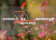 足球竞猜比分⚽推荐🥉揭秘未来胜负预测的科学方法