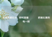 足球竞猜比分⚽即时直播👉把握比赛的每一刻