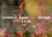 足球竞猜比分⚽直播新浪👍实时竞猜与专业分析