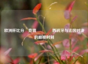 欧洲杯比分⚽竞猜👈西班牙与法国对决的巅峰时刻
