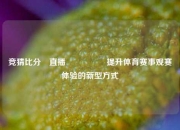 竞猜比分⚽直播🎖️提升体育赛事观赛体验的新型方式
