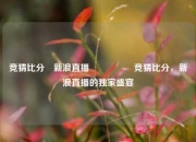 竞猜比分⚽新浪直播🎖️竞猜比分，新浪直播的独家盛宴