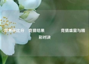 世界杯比分⚽竞猜结果👍竞猜盛宴与精彩对决