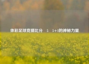 体彩足球竞猜比分⚽5⚽5+1的神秘力量