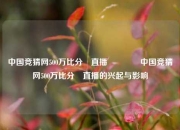 中国竞猜网500万比分⚽直播🥉中国竞猜网500万比分⚽直播的兴起与影响