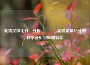 竞猜足球比分⚽分析🏀竞猜足球比分的科学分析与策略制定