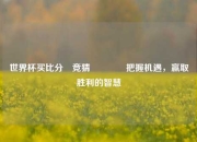 世界杯买比分⚽竞猜🥉把握机遇，赢取胜利的智慧