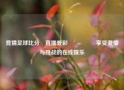 竞猜足球比分⚽直播爱彩🎖️享受激情与挑战的在线娱乐