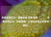 竞猜足球比分⚽直播百度 百度 百度👉竞猜足球比分，百度直播，让您的足坛之旅更加精彩！