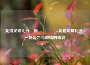 竞猜足球比分⚽网🎖️竞猜足球比分，一场智力与激情的盛宴