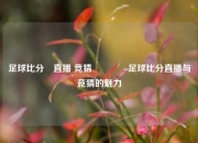 足球比分⚽直播 竞猜🥈足球比分直播与竞猜的魅力