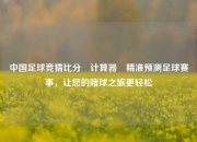 中国足球竞猜比分⚽计算器⚽精准预测足球赛事，让您的赌球之旅更轻松