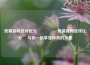 竞猜官网篮球比分⚽🏅竞猜官网篮球比分⚽ 与你一起享受体育的乐趣