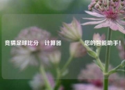 竞猜足球比分⚽计算器🏆您的智能助手！