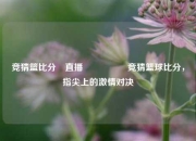 竞猜篮比分⚽直播🎖️竞猜篮球比分，指尖上的激情对决