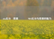 nba比分⚽竞猜🏀NBA比分与竞猜的魅力