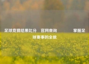 足球竞猜结果比分⚽官网查询🥎掌握足球赛事的全貌