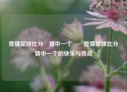 竞猜足球比分⚽猜中一个✌️竞猜足球比分⚽猜中一个的快乐与挑战