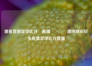 澳客竞猜足球比分⚽直播🌈澳洲博彩巨头竞猜足球比分直播