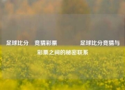 足球比分⚽竞猜彩票🥎足球比分竞猜与彩票之间的秘密联系