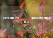 足彩竞猜网比分⚽👉揭秘高胜率的秘密技巧