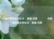 中国竞猜网足球比分⚽直播 百度🏆中国竞猜网足球比分⚽直播 百度