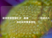 篮球竞猜直播比分⚽直播🏆一场激动人心的实时赛事体验
