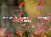 足球比赛比分⚽竞猜直播👍实时激情，精准预测！