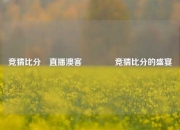 竞猜比分⚽直播澳客🥇竞猜比分的盛宴