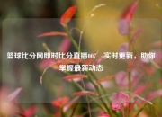 篮球比分网即时比分直播007⚽实时更新，助你掌握最新动态