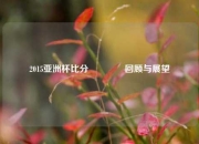2015亚洲杯比分🏅回顾与展望
