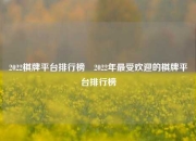2022棋牌平台排行榜⚽2022年最受欢迎的棋牌平台排行榜