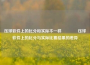 压球软件上的比分和实际不一样🥎压球软件上的比分与实际比赛结果的差异