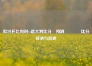 欧洲杯比利时vs意大利比分⚽预测🏀比分预测与前瞻