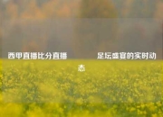 西甲直播比分直播🥉足坛盛宴的实时动态