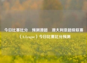 今日比赛比分⚽预测澳超⚾澳大利亚超级联赛（A-League）今日比赛比分预测