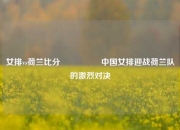 女排vs荷兰比分🎖️中国女排迎战荷兰队的激烈对决