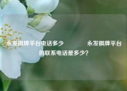 永发棋牌平台电话多少🏀永发棋牌平台的联系电话是多少？
