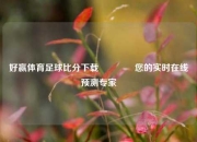 好赢体育足球比分下载👉您的实时在线预测专家