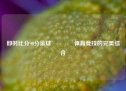 即时比分90分滚球🏐体育竞技的完美结合