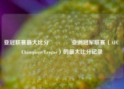 亚冠联赛最大比分🏅亚洲冠军联赛（AFC Champions League）的最大比分记录