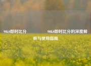 90k0即时比分🎖️90K0即时比分的深度解析与使用指南