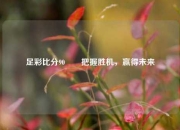 足彩比分90✌️把握胜机，赢得未来