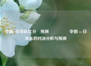 中国vs日本队比分⚽预测🎖️中国 vs 日本队的对决分析与预测