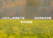 599比分app极速版下载🌈轻松获取足球赛事实时更新